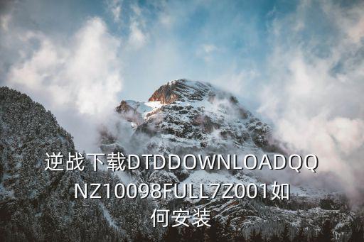 逆战下载DTDDOWNLOADQQNZ10098FULL7Z001如何安装