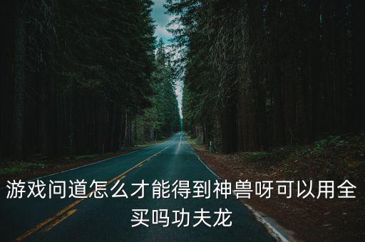 游戏问道怎么才能得到神兽呀可以用全买吗功夫龙