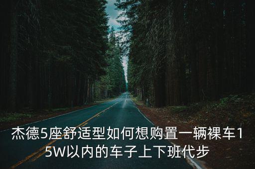 英雄联盟手游起亚杯怎么报名，杰德5座舒适型如何想购置一辆裸车15W以内的车子上下班代步