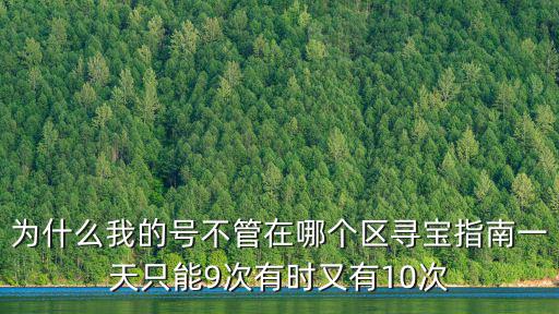 为什么我的号不管在哪个区寻宝指南一天只能9次有时又有10次