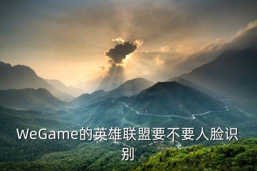 WeGame的英雄联盟要不要人脸识别