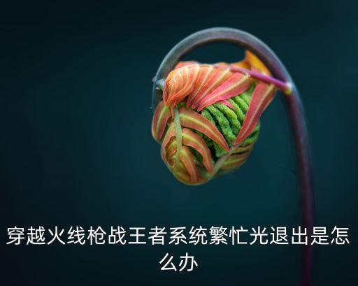 cf手游繁忙怎么回事，穿越火线登录时系统繁忙怎么回事