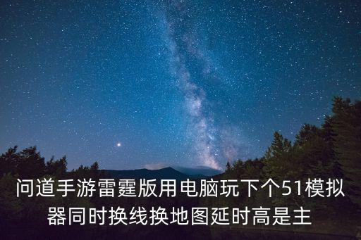 问道手游雷霆版用电脑玩下个51模拟器同时换线换地图延时高是主