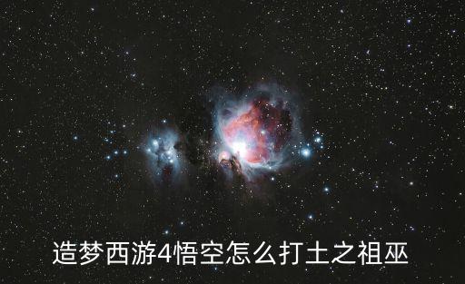 造梦西游4手游猴子怎么过天巫，造梦西游4天气祖巫悟空怎么打 悟空打法攻略