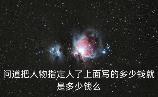 问道把人物指定人了上面写的多少钱就是多少钱么