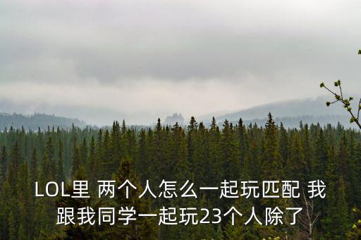 LOL里 两个人怎么一起玩匹配 我跟我同学一起玩23个人除了