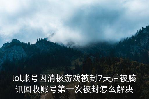 lol账号因消极游戏被封7天后被腾讯回收账号第一次被封怎么解决