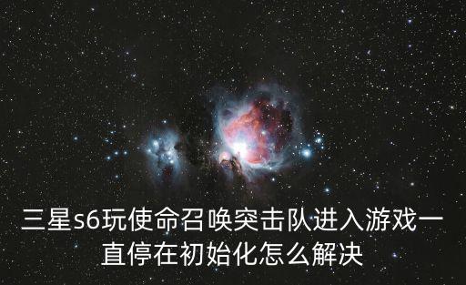 三星s6玩使命召唤突击队进入游戏一直停在初始化怎么解决