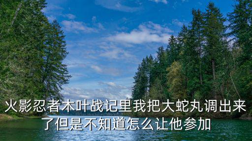 火影忍者木叶战记里我把大蛇丸调出来了但是不知道怎么让他参加