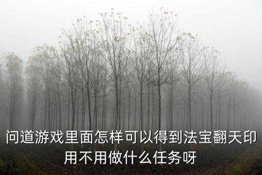 问道游戏里面怎样可以得到法宝翻天印用不用做什么任务呀