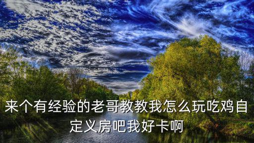 来个有经验的老哥教教我怎么玩吃鸡自定义房吧我好卡啊