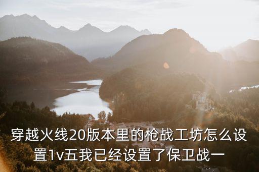 穿越火线20版本里的枪战工坊怎么设置1v五我已经设置了保卫战一