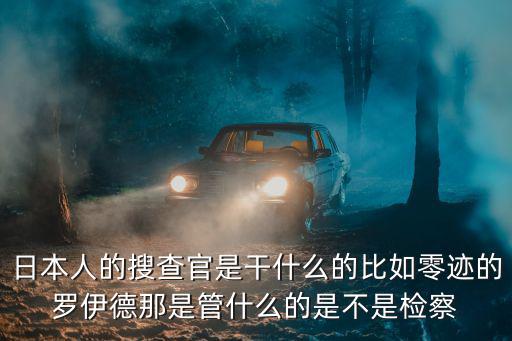 日本人的搜查官是干什么的比如零迹的罗伊德那是管什么的是不是检察