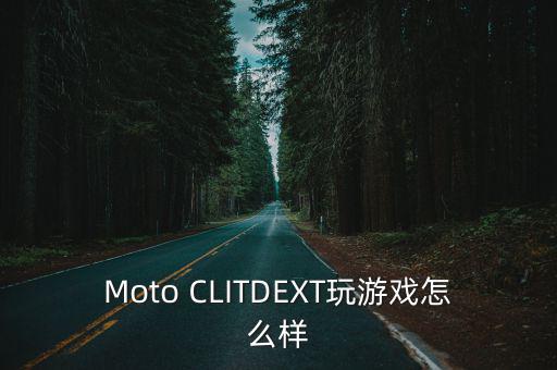 Moto CLITDEXT玩游戏怎么样