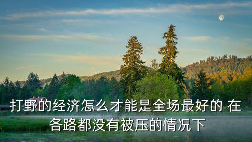 打野的经济怎么才能是全场最好的 在 各路都没有被压的情况下