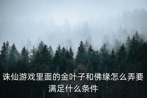 诛仙游戏里面的金叶子和佛缘怎么弄要满足什么条件