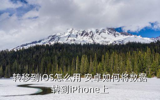 转移到iOS怎么用 安卓如何将数据转到iPhone上