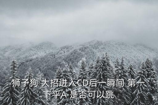 狮子狗 大招进入CD后一瞬间 第一下平A 是否可以跳