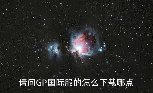 请问GP国际服的怎么下载哪点