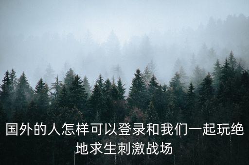 国外怎么玩国内的手游绝地求生，国外的人怎样可以登录和我们一起玩绝地求生刺激战场