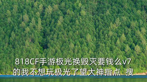 818CF手游极光换毁灭要钱么v7的我不想玩极光了望大神指点  搜