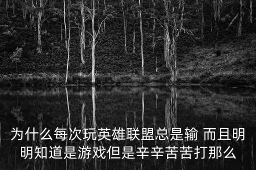 为什么每次玩英雄联盟总是输 而且明明知道是游戏但是辛辛苦苦打那么