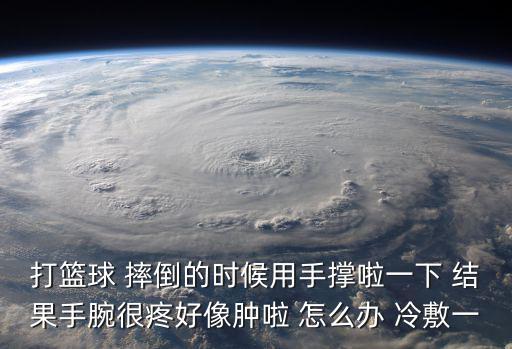 打篮球 摔倒的时候用手撑啦一下 结果手腕很疼好像肿啦 怎么办 冷敷一