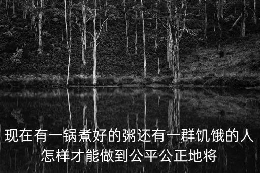 现在有一锅煮好的粥还有一群饥饿的人怎样才能做到公平公正地将