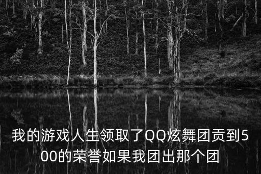 我的游戏人生领取了QQ炫舞团贡到500的荣誉如果我团出那个团