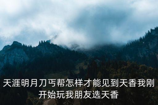 天刀手游怎么显示我是丐帮，天涯明月刀丐帮怎样才能见到天香我刚开始玩我朋友也是她的是天