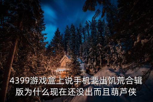 4399游戏盒上说手机要出饥荒合辑版为什么现在还没出而且葫芦侠