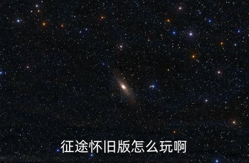 征途怀旧版手游怎么玩，征途怀旧版怎么玩法