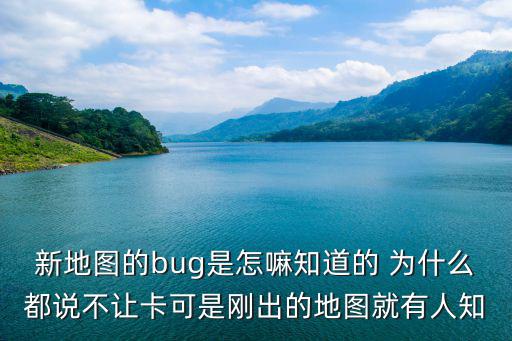 新地图的bug是怎嘛知道的 为什么都说不让卡可是刚出的地图就有人知