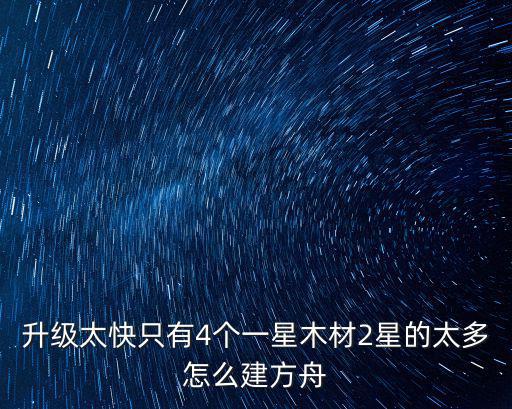 升级太快只有4个一星木材2星的太多怎么建方舟