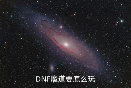 地下城手游魔道怎么玩，DNF魔道要怎么玩