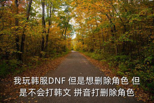 我玩韩服DNF 但是想删除角色 但是不会打韩文 拼音打删除角色