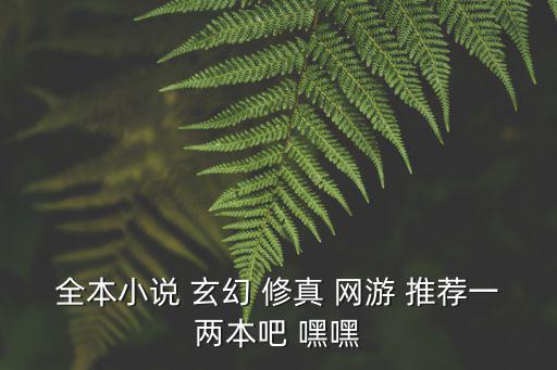 全本小说 玄幻 修真 网游 推荐一两本吧 嘿嘿