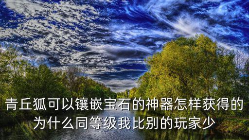 青丘狐可以镶嵌宝石的神器怎样获得的为什么同等级我比别的玩家少