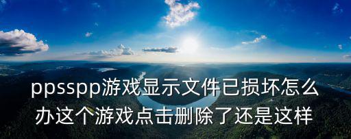 ppsspp游戏显示文件已损坏怎么办这个游戏点击删除了还是这样