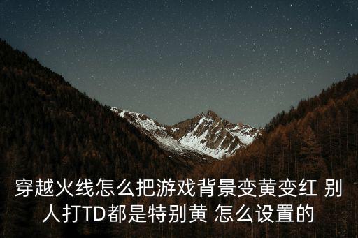 穿越火线怎么把游戏背景变黄变红 别人打TD都是特别黄 怎么设置的