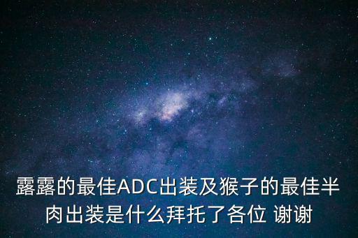 露露的最佳ADC出装及猴子的最佳半肉出装是什么拜托了各位 谢谢