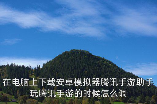 怎么解决腾讯手游模拟器卡的问题，在电脑上下载安卓模拟器腾讯手游助手玩腾讯手游的时候怎么调