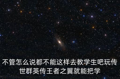 不管怎么说都不能这样去教学生吧玩传世群英传王者之翼就能把学