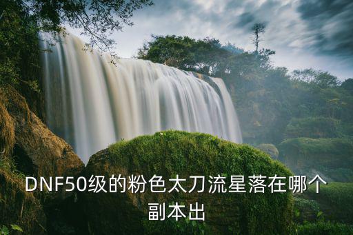 DNF50级的粉色太刀流星落在哪个副本出