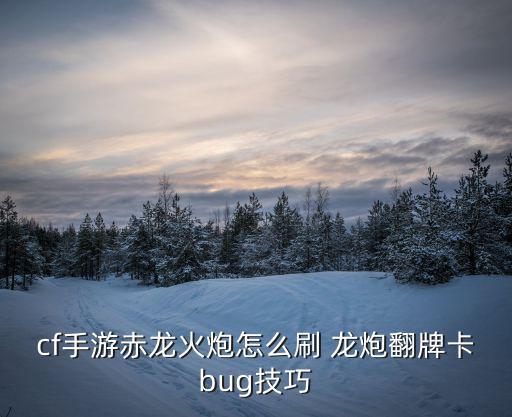 cf手游赤龙火炮怎么刷 龙炮翻牌卡bug技巧