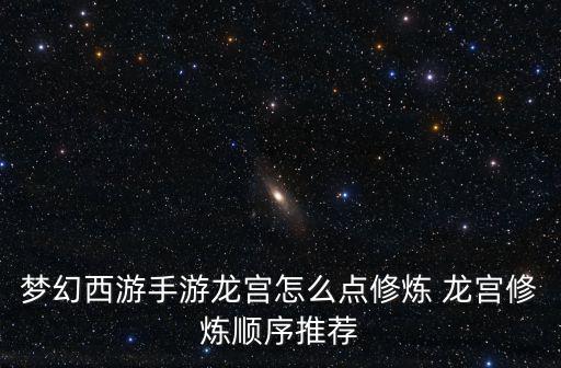 梦幻西游手游龙宫怎么点修炼 龙宫修炼顺序推荐