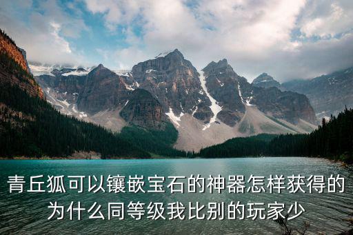 青丘狐手游大字怎么获得，青丘狐可以镶嵌宝石的神器怎样获得的为什么同等级我比别的玩家少