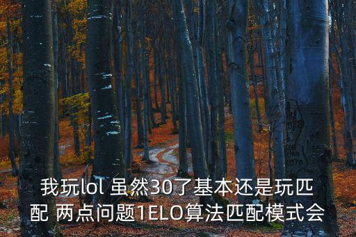 我玩lol 虽然30了基本还是玩匹配 两点问题1ELO算法匹配模式会