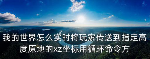 我的世界怎么实时将玩家传送到指定高度原地的xz坐标用循环命令方