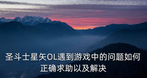 圣斗士星矢OL遇到游戏中的问题如何正确求助以及解决